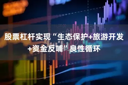 股票杠杆实现“生态保护+旅游开发+资金反哺”良性循环