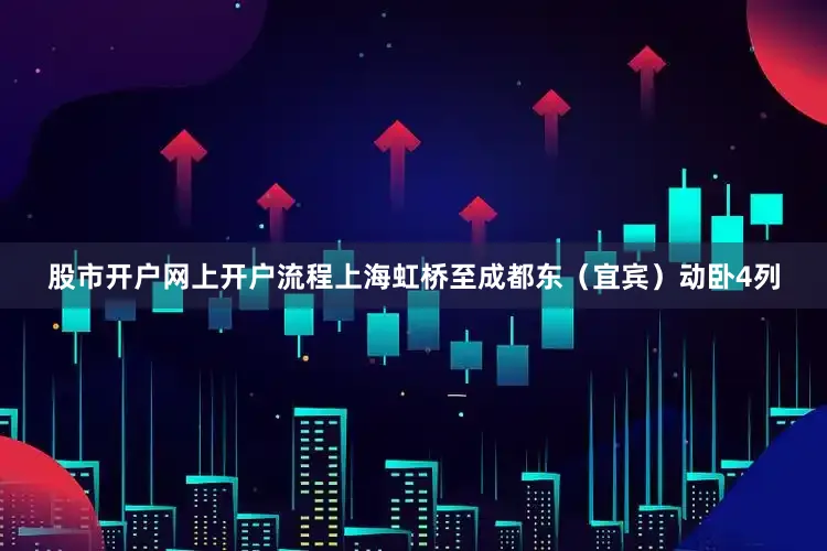 股市开户网上开户流程上海虹桥至成都东（宜宾）动卧4列