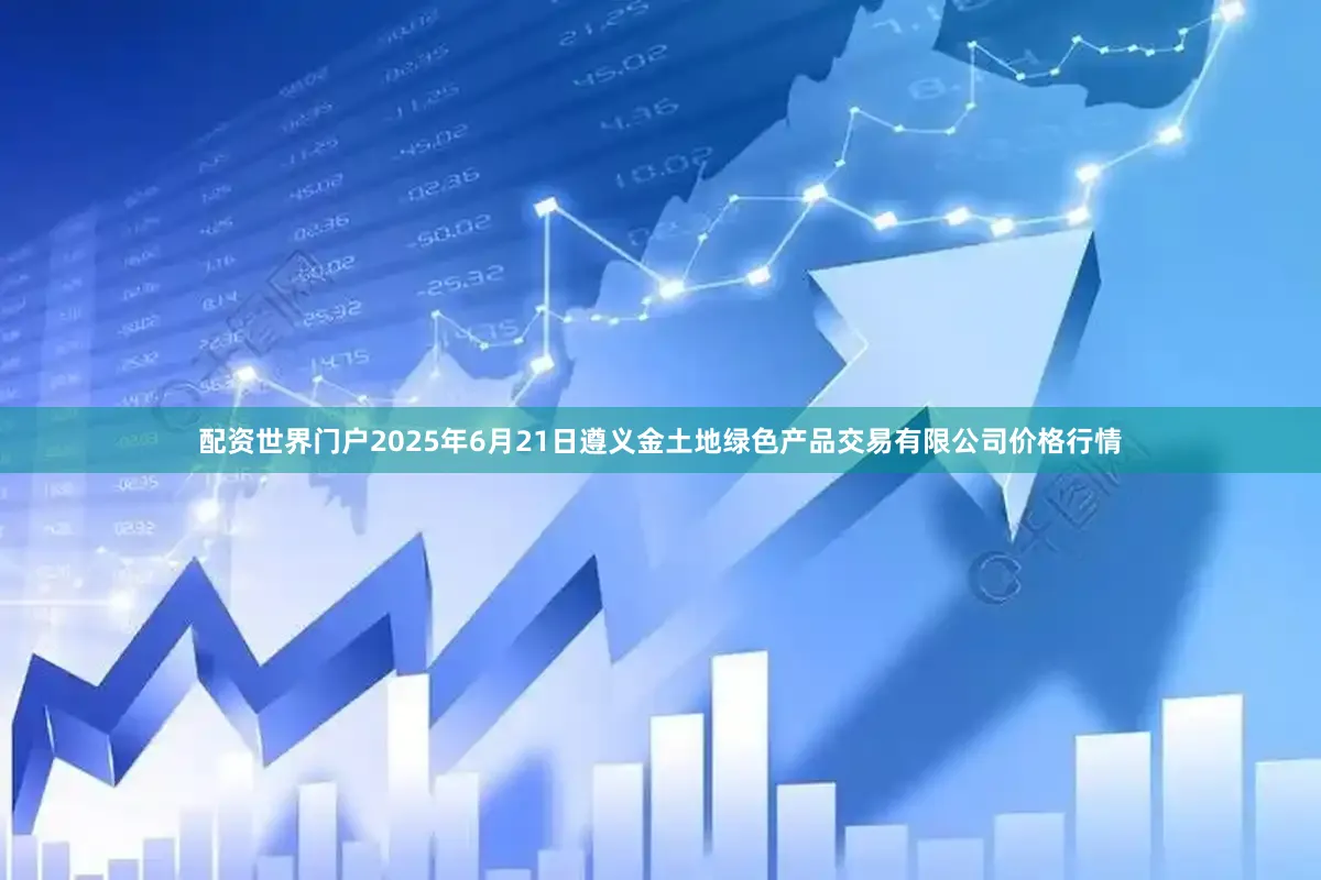配资世界门户2025年6月21日遵义金土地绿色产品交易有限公司价格行情