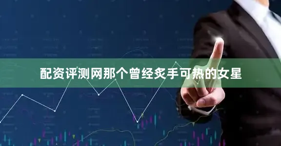 配资评测网那个曾经炙手可热的女星