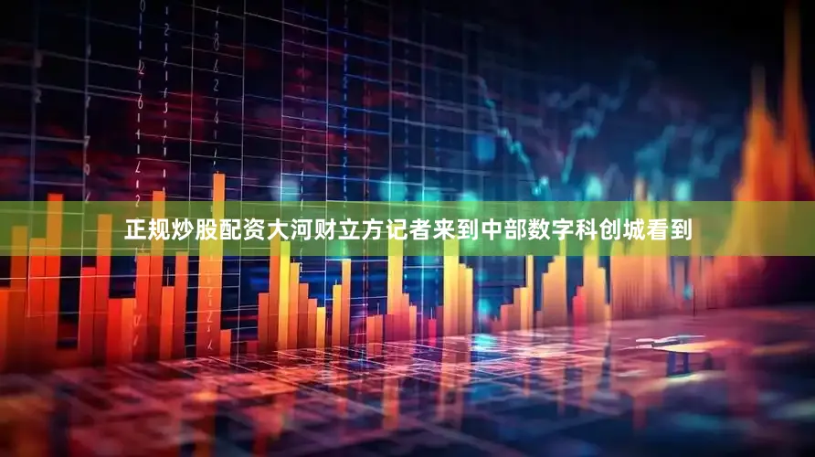 正规炒股配资大河财立方记者来到中部数字科创城看到