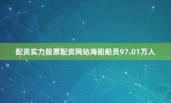 配资实力股票配资网站海船船员97.01万人