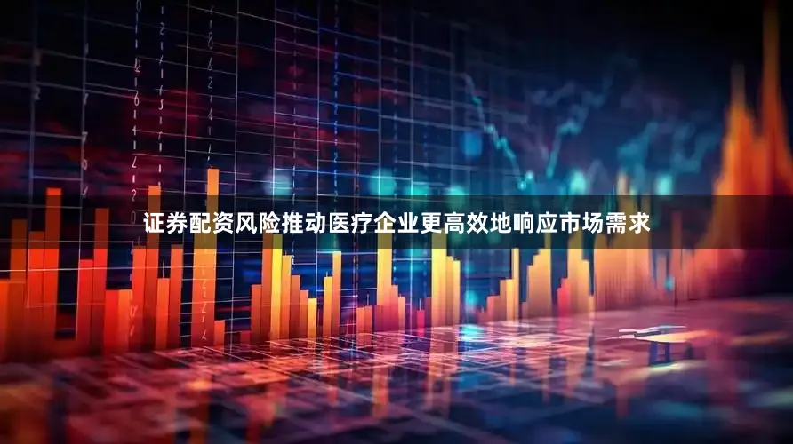 证券配资风险推动医疗企业更高效地响应市场需求