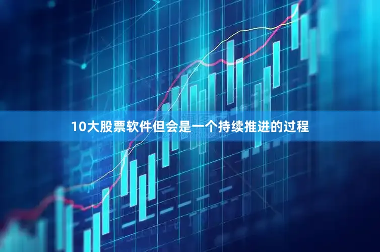 10大股票软件但会是一个持续推进的过程