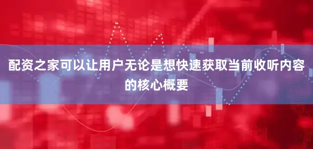 配资之家可以让用户无论是想快速获取当前收听内容的核心概要
