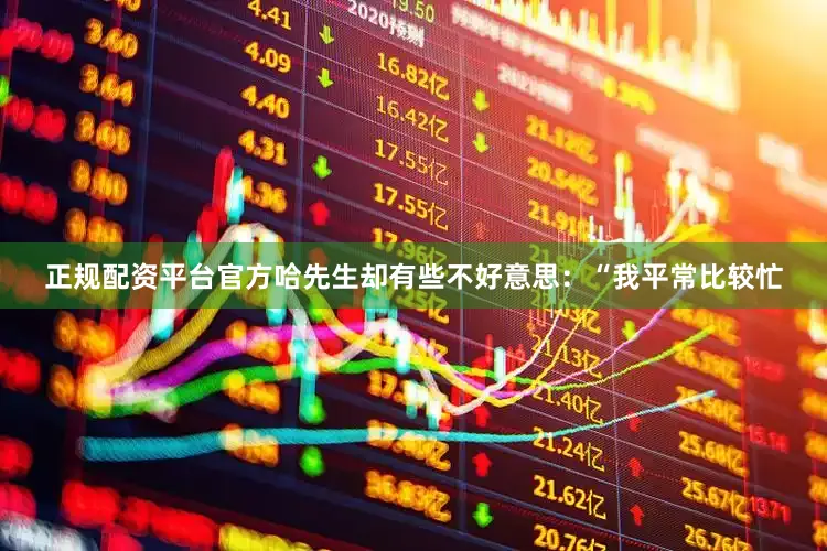 正规配资平台官方哈先生却有些不好意思：“我平常比较忙