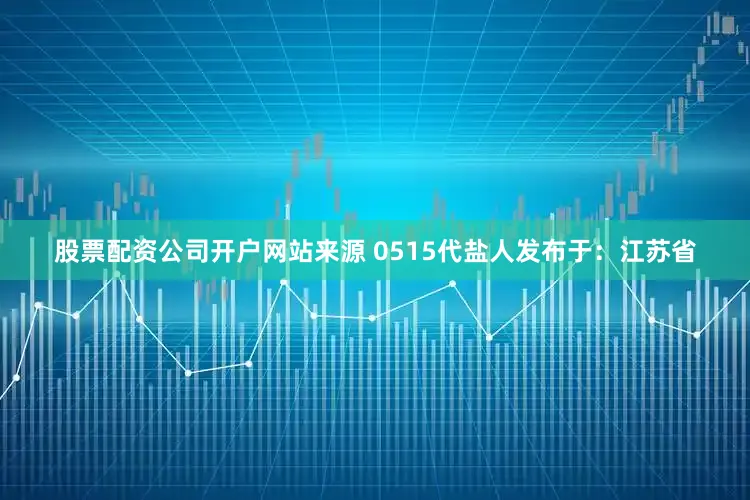 股票配资公司开户网站来源 0515代盐人发布于：江苏省