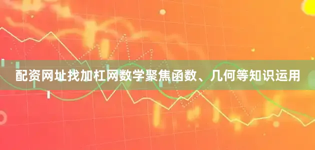 配资网址找加杠网数学聚焦函数、几何等知识运用
