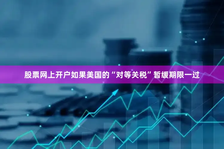股票网上开户如果美国的“对等关税”暂缓期限一过