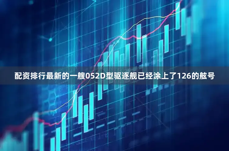 配资排行最新的一艘052D型驱逐舰已经涂上了126的舷号