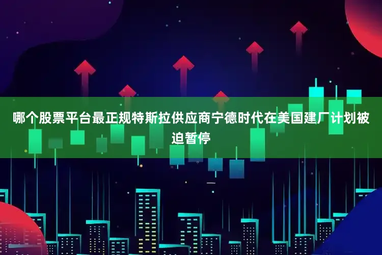 哪个股票平台最正规特斯拉供应商宁德时代在美国建厂计划被迫暂停